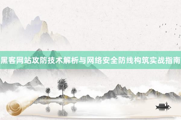 黑客网站攻防技术解析与网络安全防线构筑实战指南