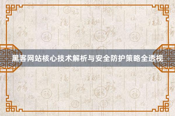 黑客网站核心技术解析与安全防护策略全透视