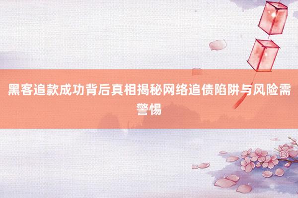 黑客追款成功背后真相揭秘网络追债陷阱与风险需警惕