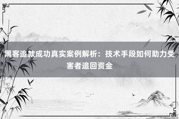 黑客追款成功真实案例解析：技术手段如何助力受害者追回资金