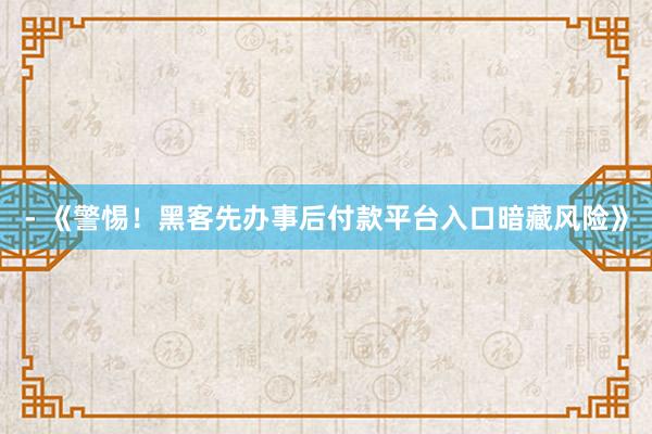 - 《警惕！黑客先办事后付款平台入口暗藏风险》
