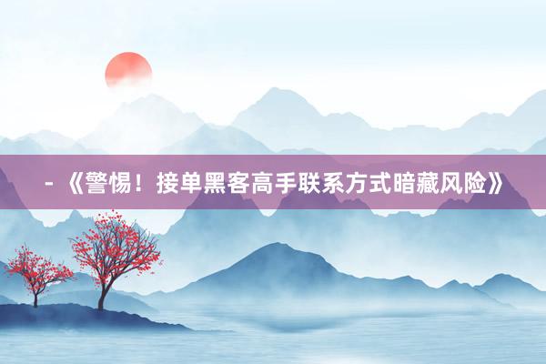 - 《警惕！接单黑客高手联系方式暗藏风险》