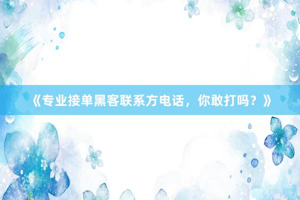 《专业接单黑客联系方电话，你敢打吗？》