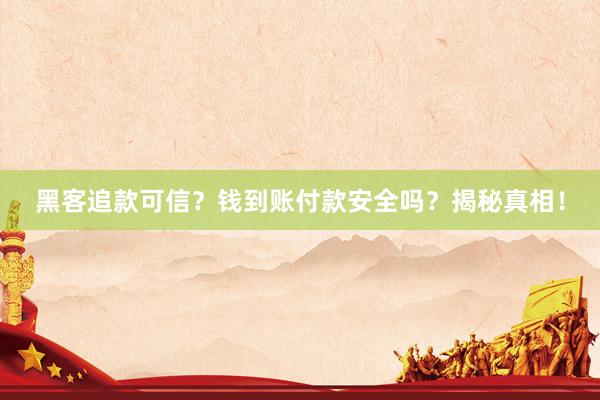 黑客追款可信？钱到账付款安全吗？揭秘真相！