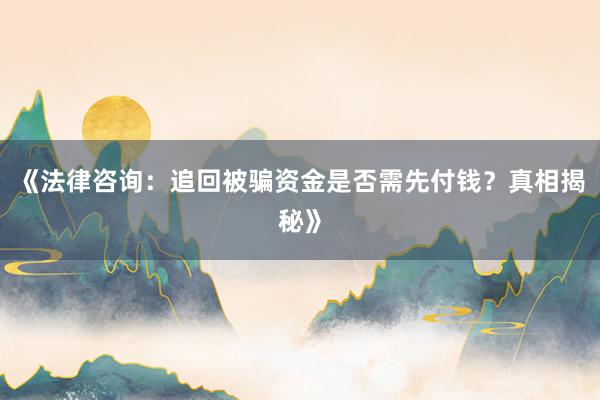 《法律咨询：追回被骗资金是否需先付钱？真相揭秘》