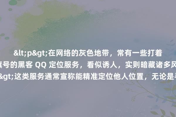 <p>在网络的灰色地带，常有一些打着“先办事后付款”旗号的黑客 QQ 定位服务，看似诱人，实则暗藏诸多风险。</p><p>这类服务通常宣称能精准定位他人位置，无论是寻人、找物还是出于一些不可告人的目的，似乎都能轻松搞定，且承诺事成之后才收费，让不少人心动。一些人可能因与亲友失联，想借此找回；或是在感情纠葛中，试图知晓对方行踪。然而，其背后隐患重重。</p&