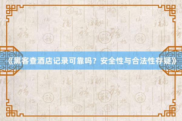 《黑客查酒店记录可靠吗？安全性与合法性存疑》