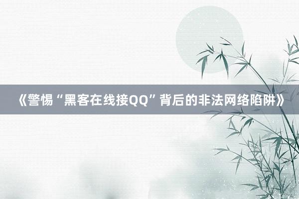 《警惕“黑客在线接QQ”背后的非法网络陷阱》